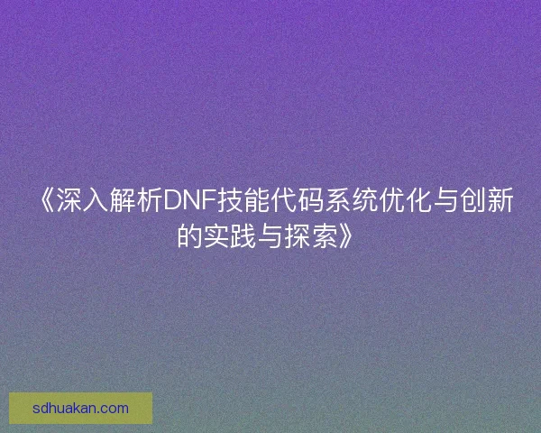 《深入解析DNF技能代码系统优化与创新的实践与探索》