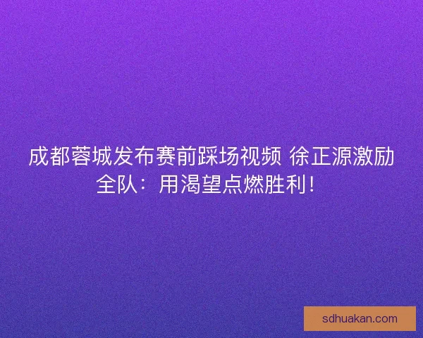 成都蓉城发布赛前踩场视频 徐正源激励全队：用渴望点燃胜利！