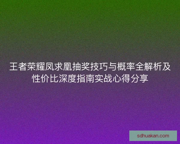 王者荣耀凤求凰抽奖技巧与概率全解析及性价比深度指南实战心得分享