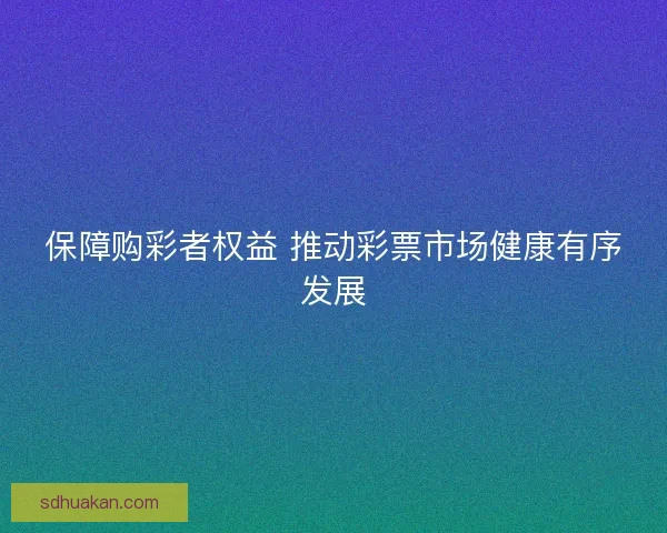 保障购彩者权益 推动彩票市场健康有序发展