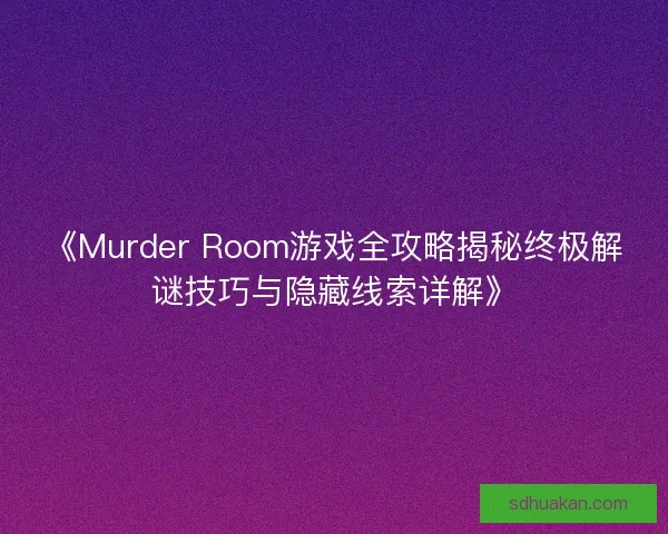 《Murder Room游戏全攻略揭秘终极解谜技巧与隐藏线索详解》