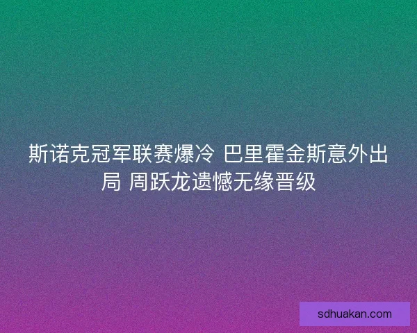 斯诺克冠军联赛爆冷 巴里霍金斯意外出局 周跃龙遗憾无缘晋级