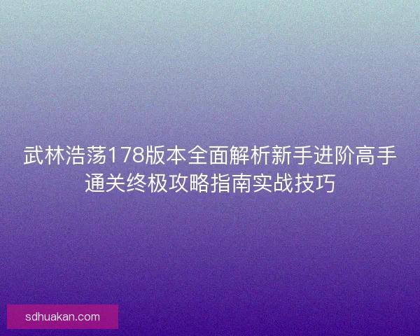 武林浩荡178版本全面解析新手进阶高手通关终极攻略指南实战技巧