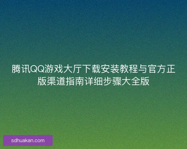腾讯QQ游戏大厅下载安装教程与官方正版渠道指南详细步骤大全版