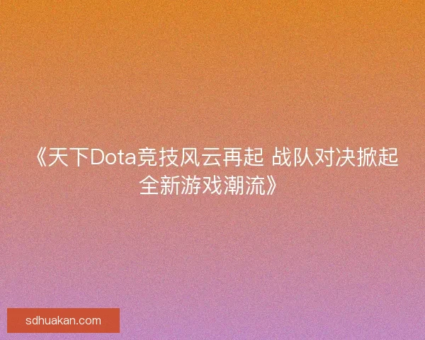 《天下Dota竞技风云再起 战队对决掀起全新游戏潮流》