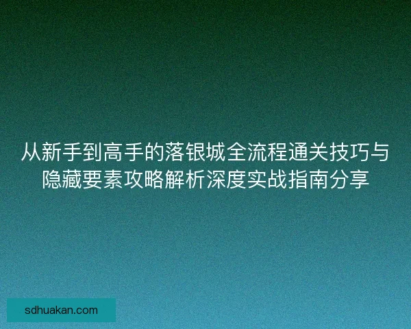 从新手到高手的落银城全流程通关技巧与隐藏要素攻略解析深度实战指南分享