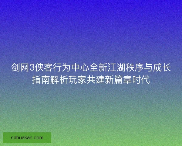 剑网3侠客行为中心全新江湖秩序与成长指南解析玩家共建新篇章时代