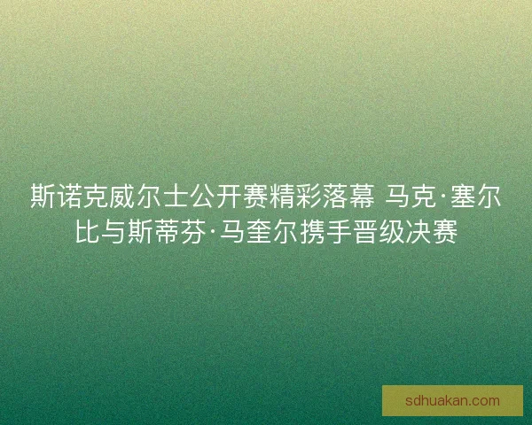 斯诺克威尔士公开赛精彩落幕 马克·塞尔比与斯蒂芬·马奎尔携手晋级决赛