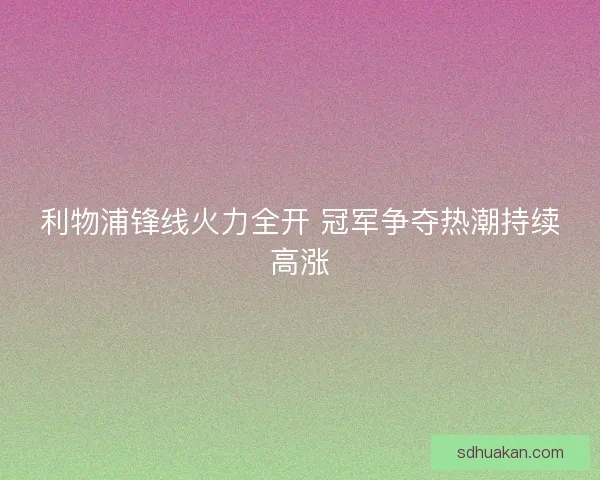 利物浦锋线火力全开 冠军争夺热潮持续高涨 利物浦锋线火力全开 冠军争夺热潮持续高涨