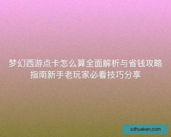 梦幻西游点卡怎么算全面解析与省钱攻略指南新手老玩家必看技巧分享 梦幻西游点卡怎么算全面解析与省钱攻略指南新手老玩家必看技巧分享