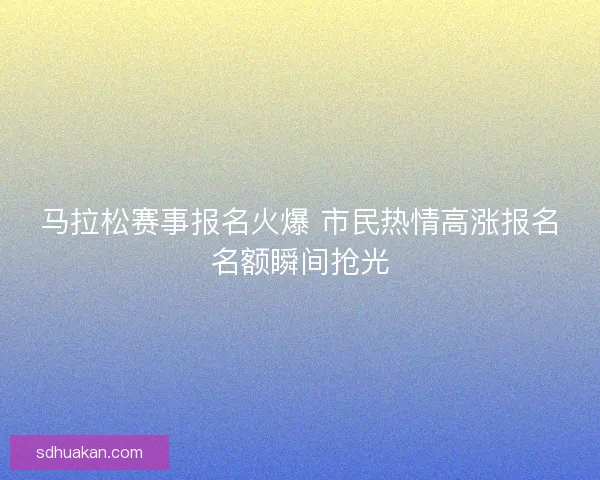 马拉松赛事报名火爆 市民热情高涨报名名额瞬间抢光 马拉松赛事报名火爆 市民热情高涨报名名额瞬间抢光