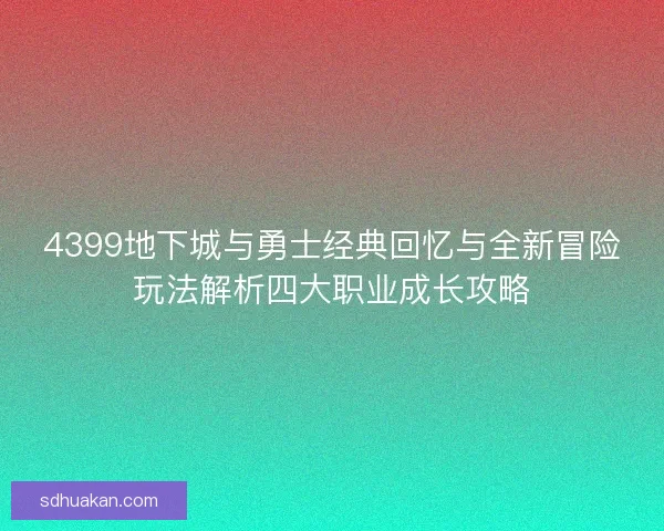 4399地下城与勇士经典回忆与全新冒险玩法解析四大职业成长攻略 4399地下城与勇士经典回忆与全新冒险玩法解析四大职业成长攻略