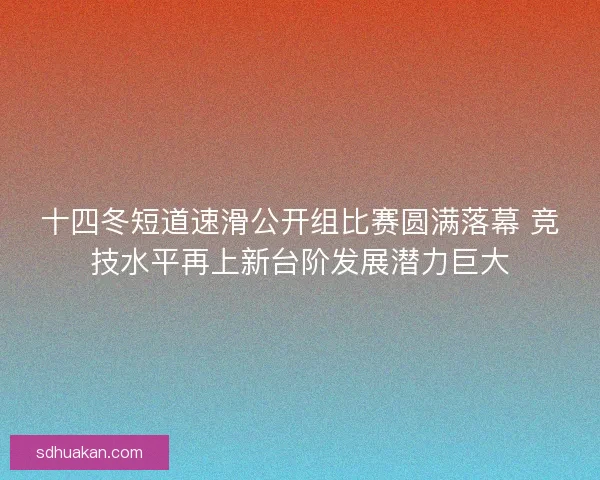 十四冬短道速滑公开组比赛圆满落幕 竞技水平再上新台阶发展潜力巨大 十四冬短道速滑公开组比赛圆满落幕 竞技水平再上新台阶发展潜力巨大
