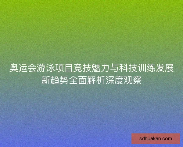 奥运会游泳项目竞技魅力与科技训练发展新趋势全面解析深度观察