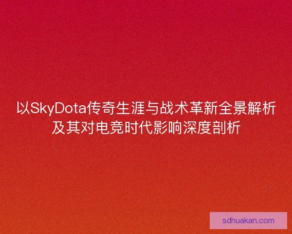 以SkyDota传奇生涯与战术革新全景解析及其对电竞时代影响深度剖析 以SkyDota传奇生涯与战术革新全景解析及其对电竞时代影响深度剖析