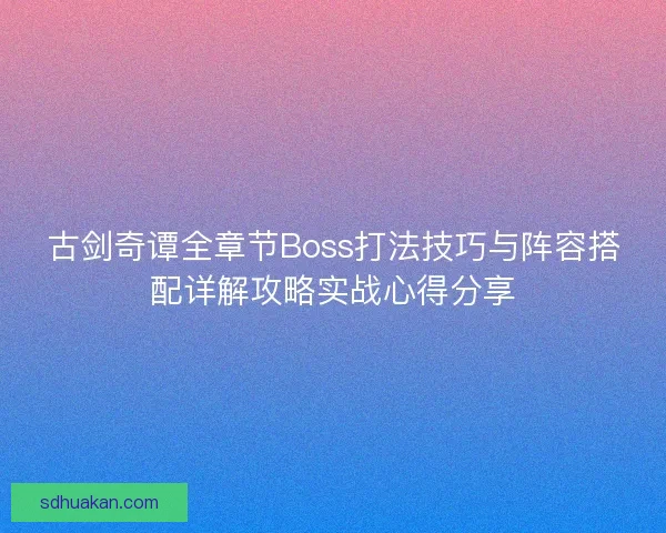 古剑奇谭全章节Boss打法技巧与阵容搭配详解攻略实战心得分享 古剑奇谭全章节Boss打法技巧与阵容搭配详解攻略实战心得分享