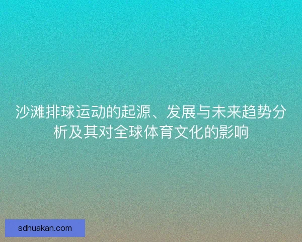 沙滩排球运动的起源、发展与未来趋势分析及其对全球体育文化的影响