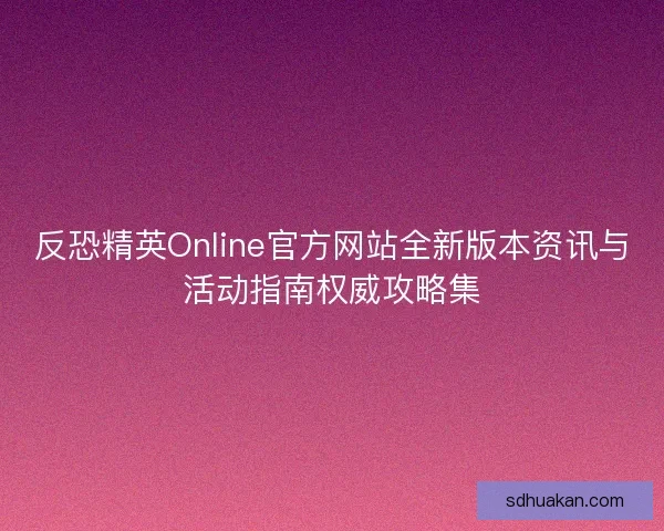 反恐精英Online官方网站全新版本资讯与活动指南权威攻略集 反恐精英Online官方网站全新版本资讯与活动指南权威攻略集