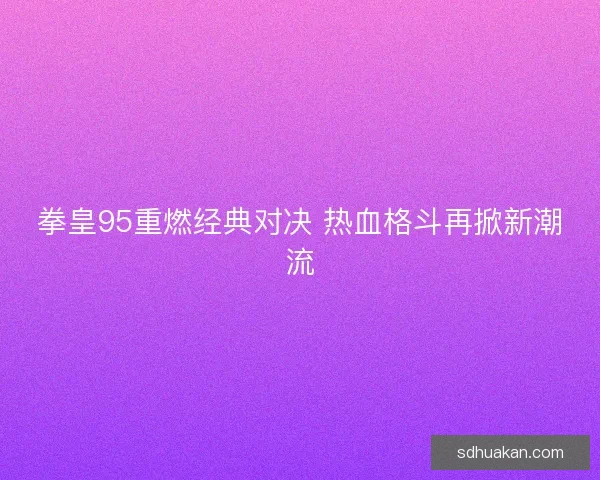 拳皇95重燃经典对决 热血格斗再掀新潮流 拳皇95重燃经典对决 热血格斗再掀新潮流