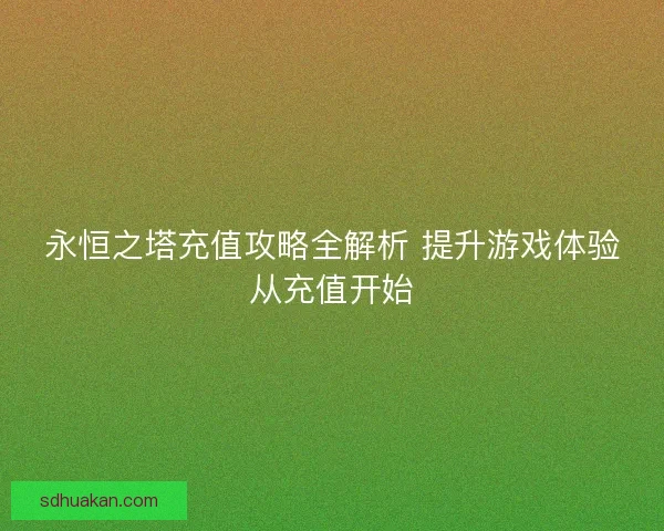 永恒之塔充值攻略全解析 提升游戏体验从充值开始 永恒之塔充值攻略全解析 提升游戏体验从充值开始