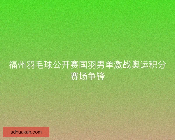 福州羽毛球公开赛国羽男单激战奥运积分赛场争锋 福州羽毛球公开赛国羽男单激战奥运积分赛场争锋