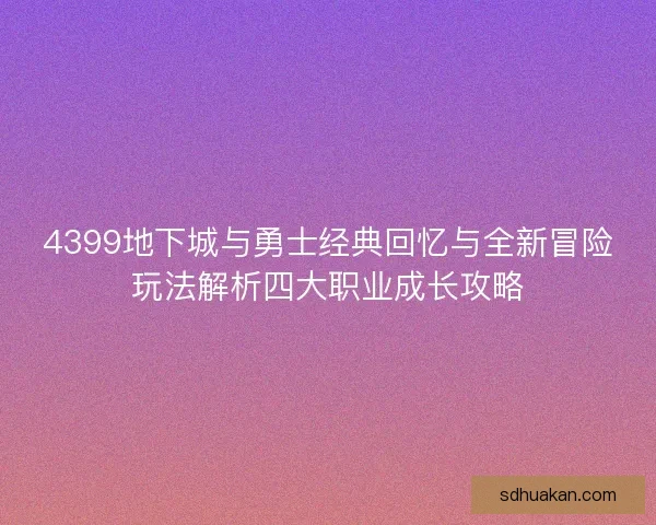 4399地下城与勇士经典回忆与全新冒险玩法解析四大职业成长攻略 4399地下城与勇士经典回忆与全新冒险玩法解析四大职业成长攻略