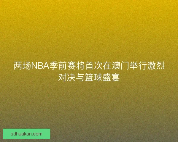 两场NBA季前赛将首次在澳门举行激烈对决与篮球盛宴 两场NBA季前赛将首次在澳门举行激烈对决与篮球盛宴