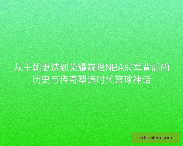 从王朝更迭到荣耀巅峰NBA冠军背后的历史与传奇塑造时代篮球神话