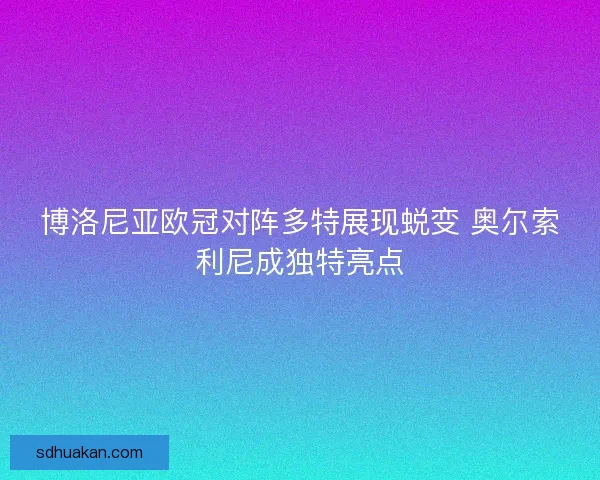 博洛尼亚欧冠对阵多特展现蜕变 奥尔索利尼成独特亮点