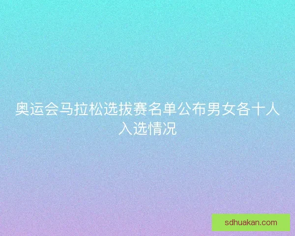 奥运会马拉松选拔赛名单公布男女各十人入选情况