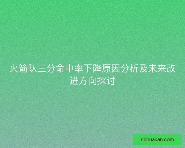 火箭队三分命中率下降原因分析及未来改进方向探讨 火箭队三分命中率下降原因分析及未来改进方向探讨