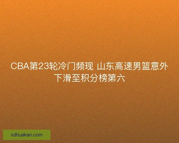 CBA第23轮冷门频现 山东高速男篮意外下滑至积分榜第六 CBA第23轮冷门频现 山东高速男篮意外下滑至积分榜第六