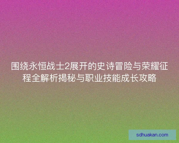 围绕永恒战士2展开的史诗冒险与荣耀征程全解析揭秘与职业技能成长攻略 围绕永恒战士2展开的史诗冒险与荣耀征程全解析揭秘与职业技能成长攻略