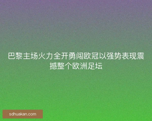 巴黎主场火力全开勇闯欧冠以强势表现震撼整个欧洲足坛 巴黎主场火力全开勇闯欧冠以强势表现震撼整个欧洲足坛